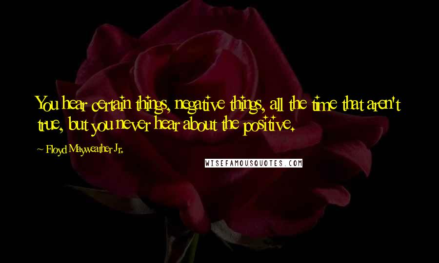 Floyd Mayweather Jr. Quotes: You hear certain things, negative things, all the time that aren't true, but you never hear about the positive.