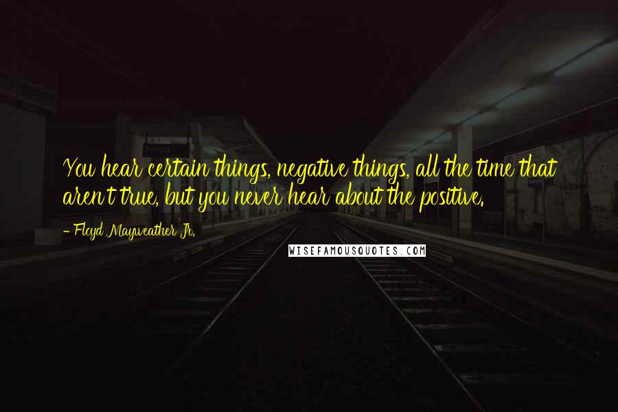 Floyd Mayweather Jr. Quotes: You hear certain things, negative things, all the time that aren't true, but you never hear about the positive.