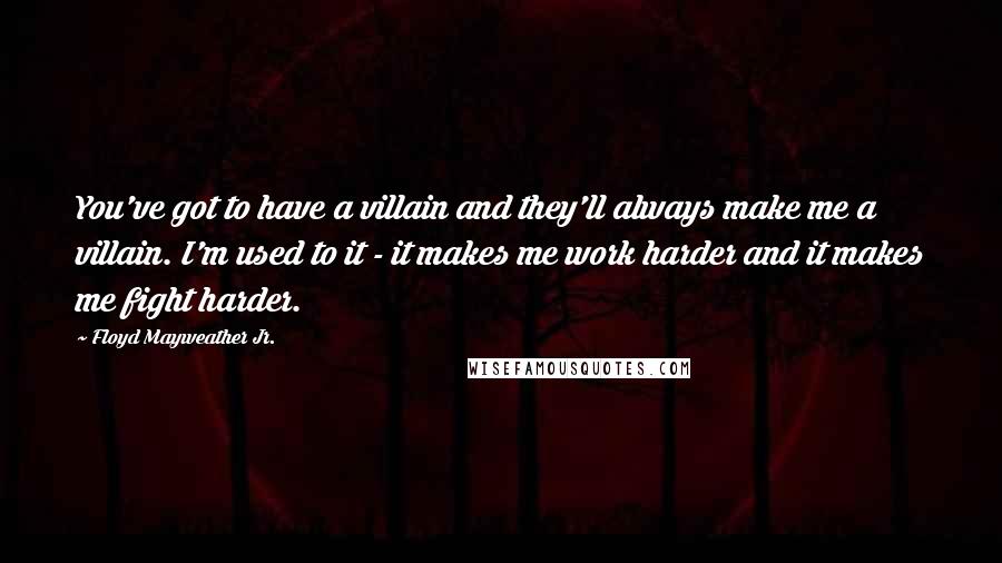 Floyd Mayweather Jr. Quotes: You've got to have a villain and they'll always make me a villain. I'm used to it - it makes me work harder and it makes me fight harder.