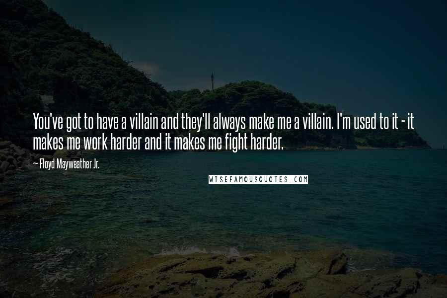 Floyd Mayweather Jr. Quotes: You've got to have a villain and they'll always make me a villain. I'm used to it - it makes me work harder and it makes me fight harder.