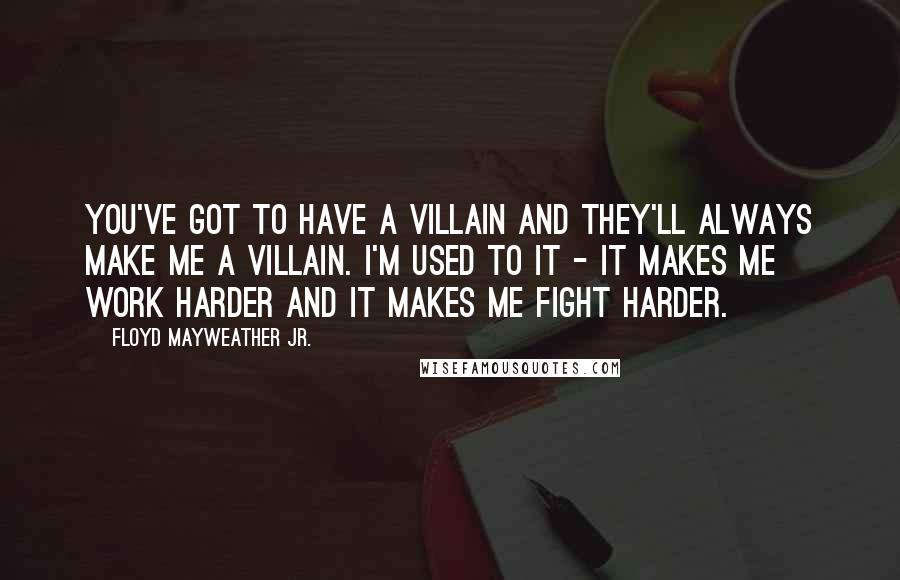 Floyd Mayweather Jr. Quotes: You've got to have a villain and they'll always make me a villain. I'm used to it - it makes me work harder and it makes me fight harder.