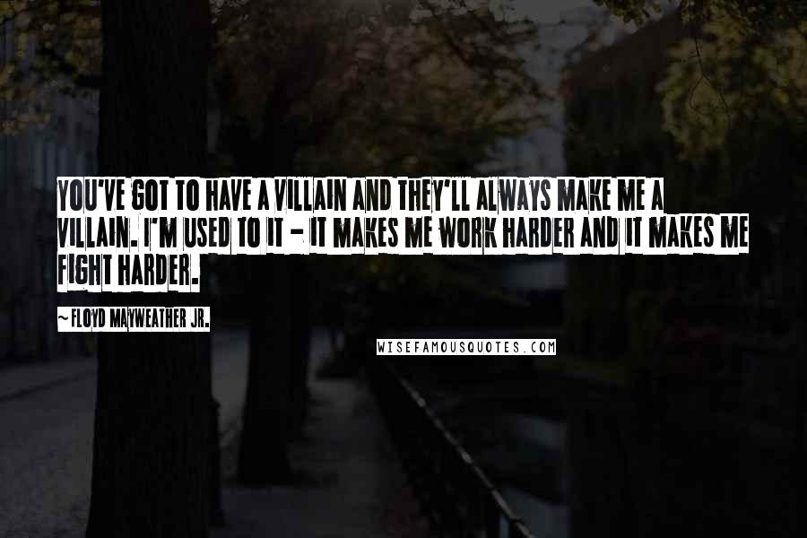 Floyd Mayweather Jr. Quotes: You've got to have a villain and they'll always make me a villain. I'm used to it - it makes me work harder and it makes me fight harder.