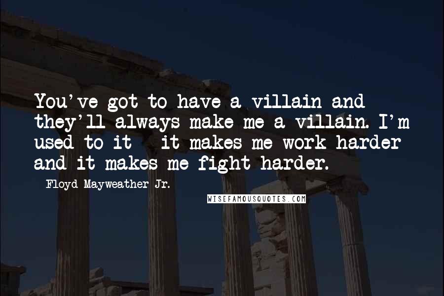 Floyd Mayweather Jr. Quotes: You've got to have a villain and they'll always make me a villain. I'm used to it - it makes me work harder and it makes me fight harder.