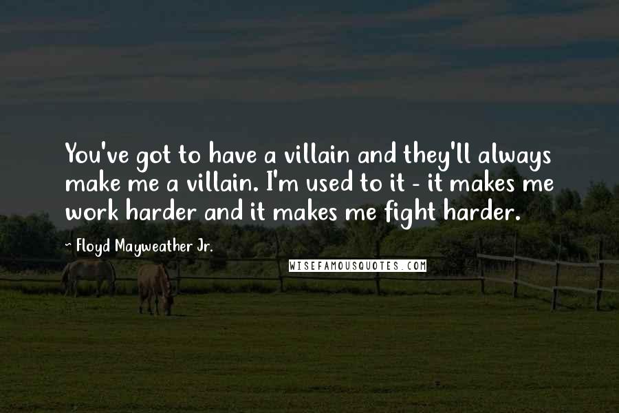 Floyd Mayweather Jr. Quotes: You've got to have a villain and they'll always make me a villain. I'm used to it - it makes me work harder and it makes me fight harder.