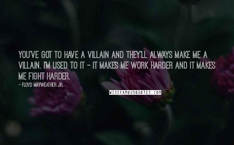 Floyd Mayweather Jr. Quotes: You've got to have a villain and they'll always make me a villain. I'm used to it - it makes me work harder and it makes me fight harder.