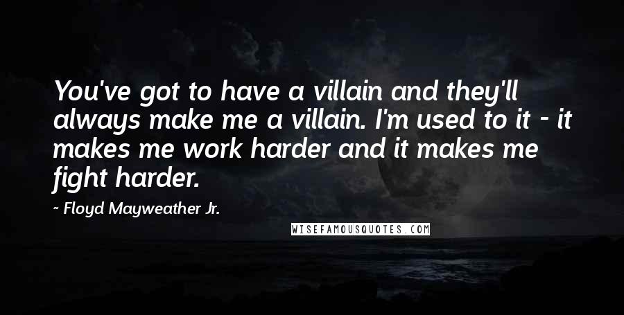 Floyd Mayweather Jr. Quotes: You've got to have a villain and they'll always make me a villain. I'm used to it - it makes me work harder and it makes me fight harder.