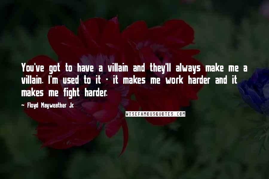 Floyd Mayweather Jr. Quotes: You've got to have a villain and they'll always make me a villain. I'm used to it - it makes me work harder and it makes me fight harder.