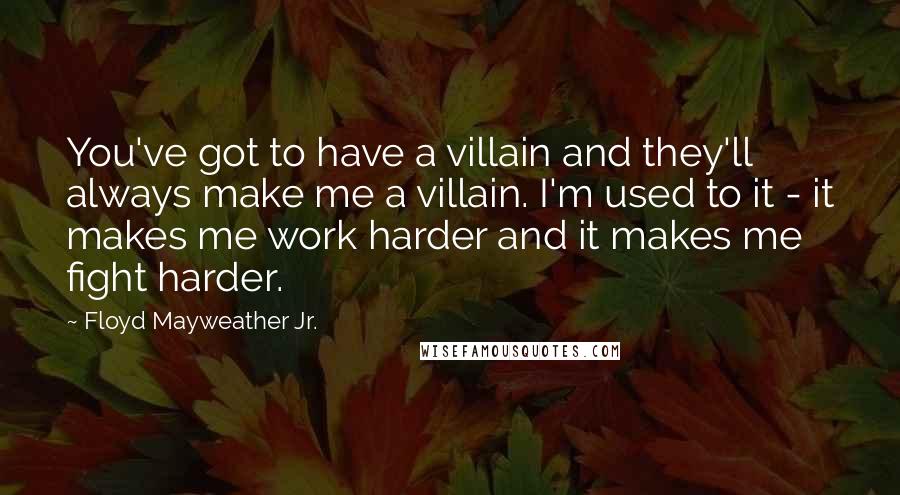 Floyd Mayweather Jr. Quotes: You've got to have a villain and they'll always make me a villain. I'm used to it - it makes me work harder and it makes me fight harder.