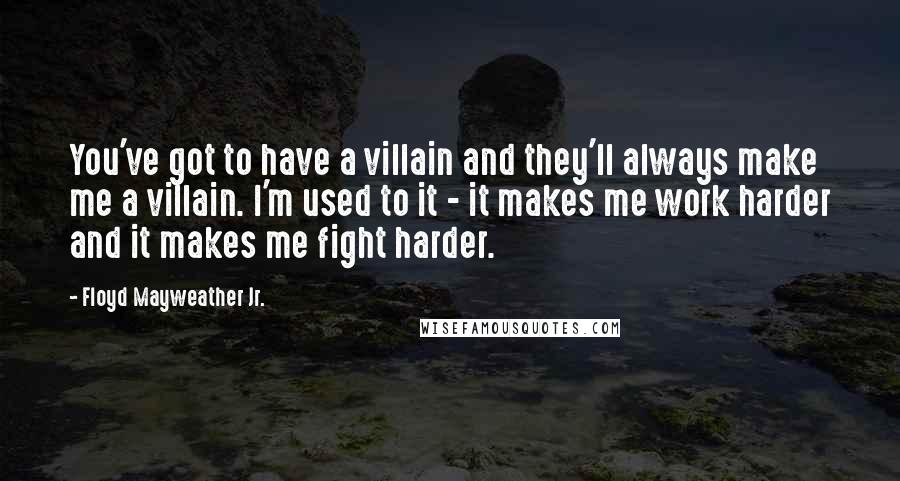 Floyd Mayweather Jr. Quotes: You've got to have a villain and they'll always make me a villain. I'm used to it - it makes me work harder and it makes me fight harder.