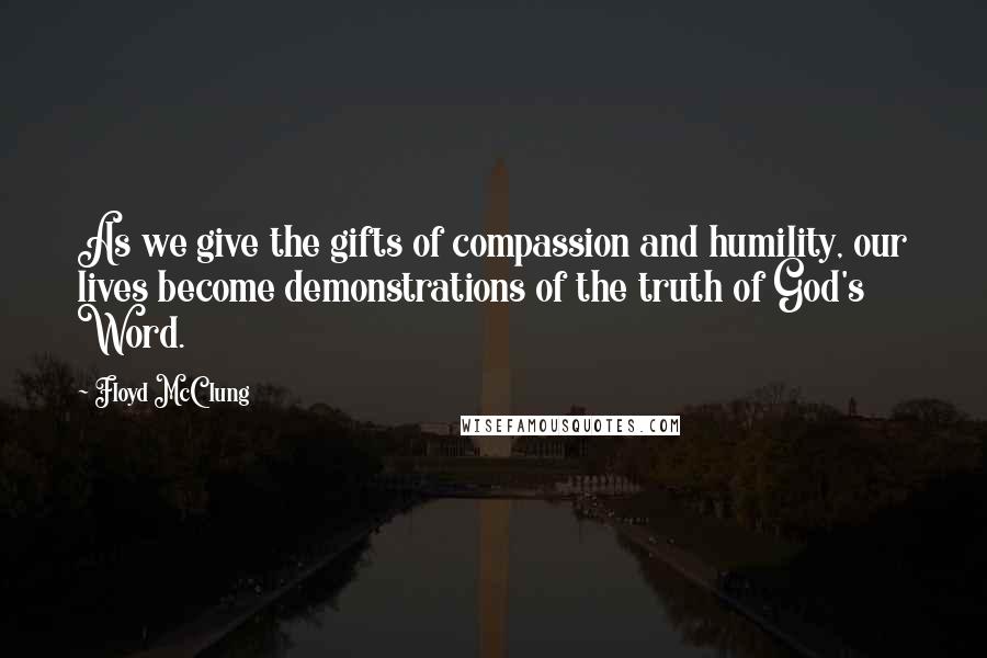 Floyd McClung Quotes: As we give the gifts of compassion and humility, our lives become demonstrations of the truth of God's Word.