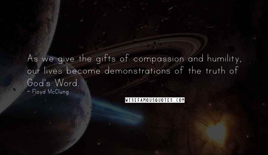 Floyd McClung Quotes: As we give the gifts of compassion and humility, our lives become demonstrations of the truth of God's Word.