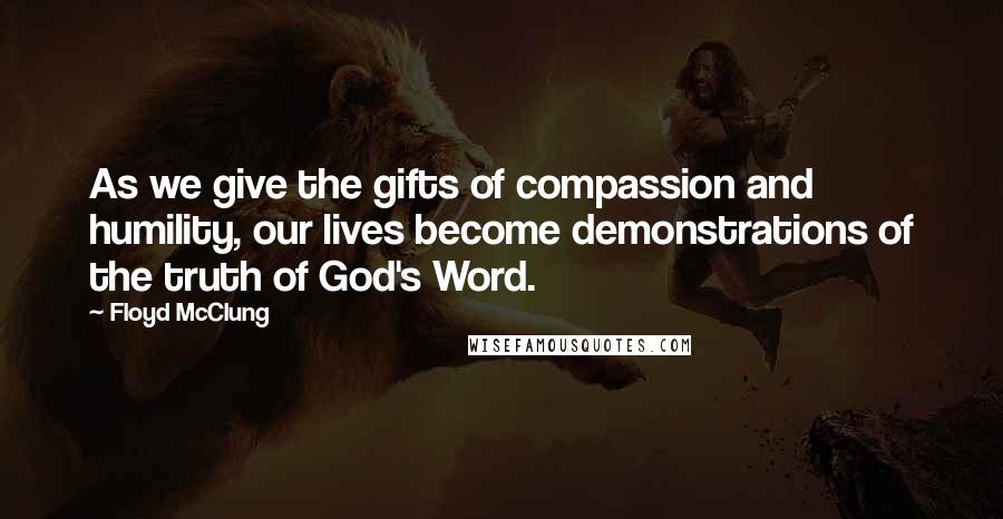 Floyd McClung Quotes: As we give the gifts of compassion and humility, our lives become demonstrations of the truth of God's Word.