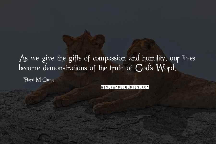 Floyd McClung Quotes: As we give the gifts of compassion and humility, our lives become demonstrations of the truth of God's Word.
