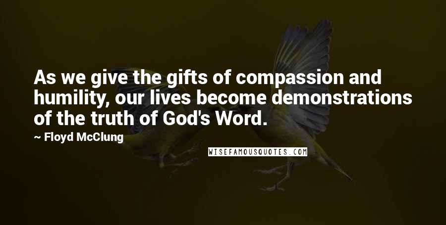 Floyd McClung Quotes: As we give the gifts of compassion and humility, our lives become demonstrations of the truth of God's Word.