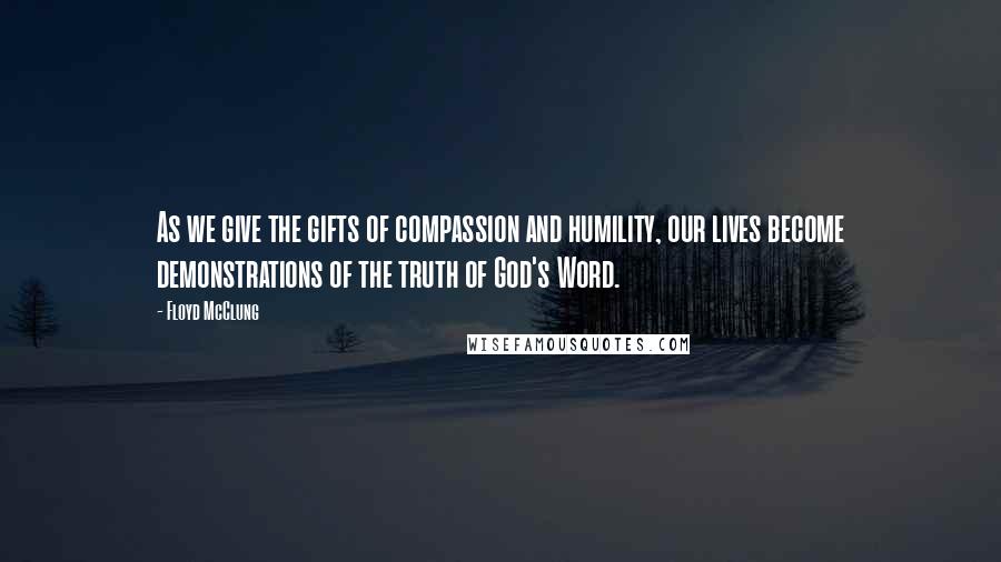Floyd McClung Quotes: As we give the gifts of compassion and humility, our lives become demonstrations of the truth of God's Word.