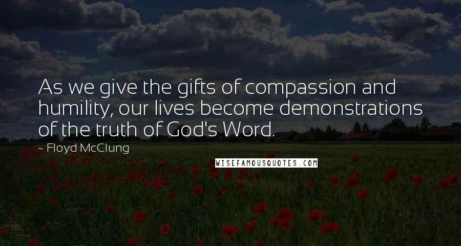 Floyd McClung Quotes: As we give the gifts of compassion and humility, our lives become demonstrations of the truth of God's Word.