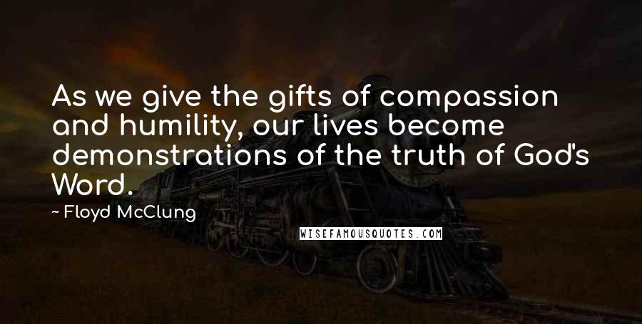Floyd McClung Quotes: As we give the gifts of compassion and humility, our lives become demonstrations of the truth of God's Word.