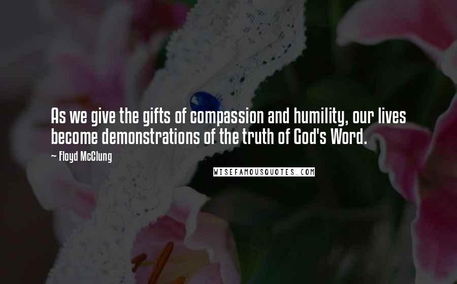 Floyd McClung Quotes: As we give the gifts of compassion and humility, our lives become demonstrations of the truth of God's Word.