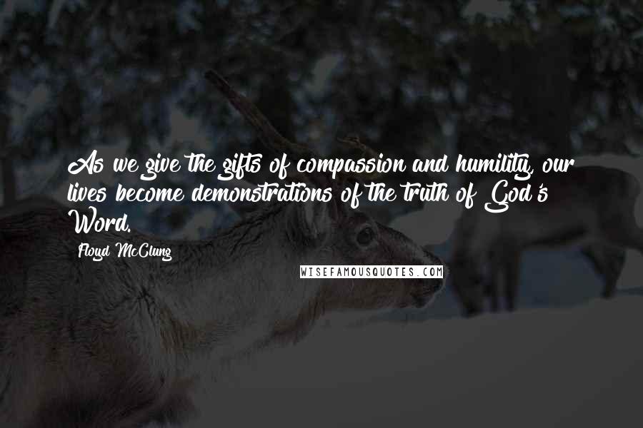Floyd McClung Quotes: As we give the gifts of compassion and humility, our lives become demonstrations of the truth of God's Word.