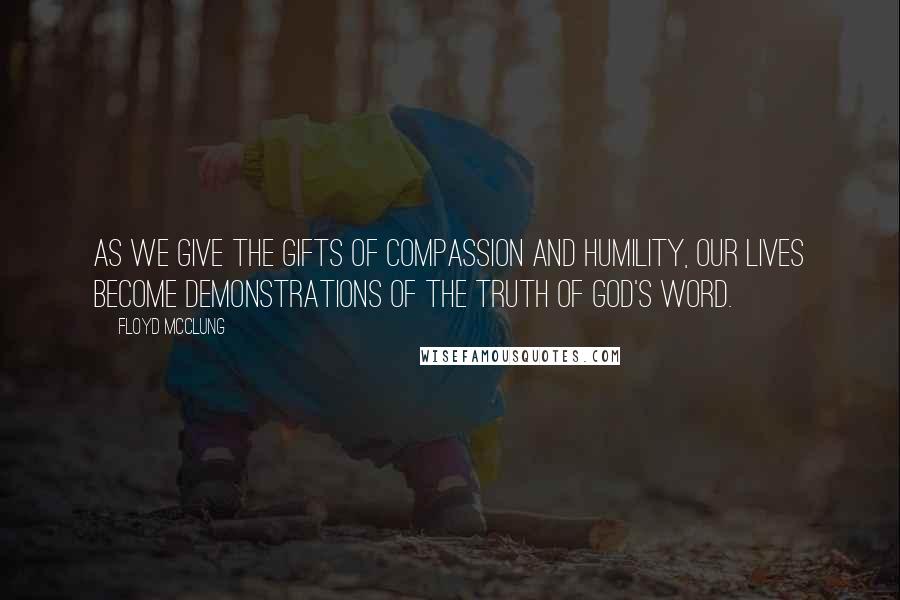 Floyd McClung Quotes: As we give the gifts of compassion and humility, our lives become demonstrations of the truth of God's Word.
