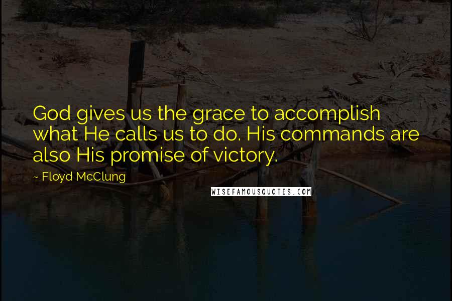 Floyd McClung Quotes: God gives us the grace to accomplish what He calls us to do. His commands are also His promise of victory.
