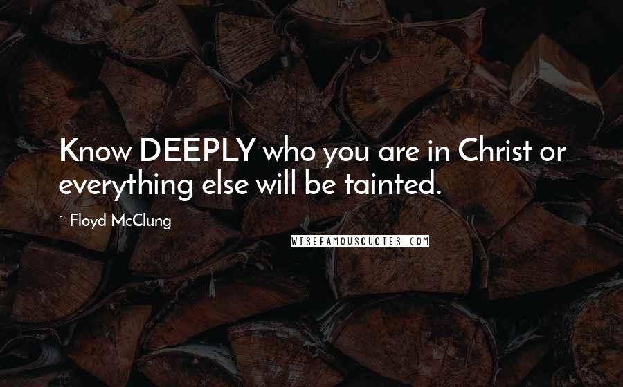 Floyd McClung Quotes: Know DEEPLY who you are in Christ or everything else will be tainted.
