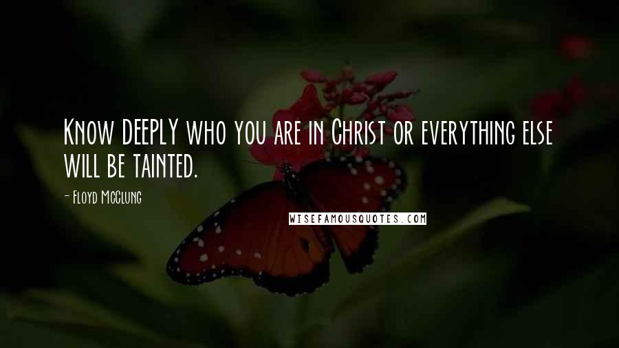 Floyd McClung Quotes: Know DEEPLY who you are in Christ or everything else will be tainted.