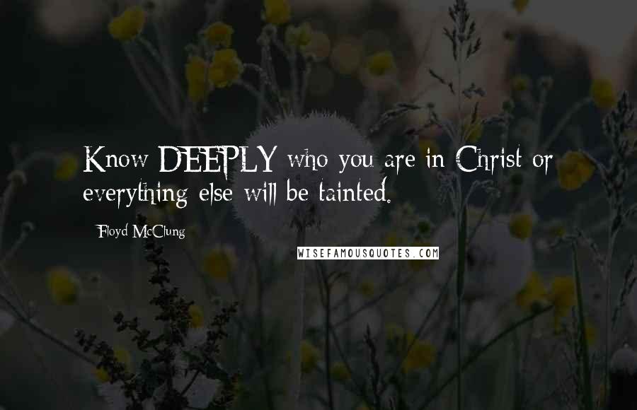 Floyd McClung Quotes: Know DEEPLY who you are in Christ or everything else will be tainted.