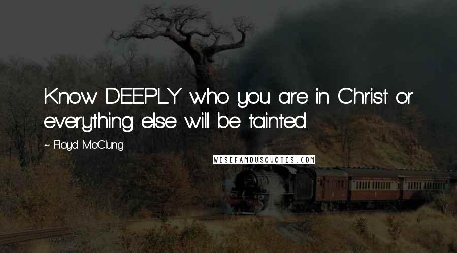 Floyd McClung Quotes: Know DEEPLY who you are in Christ or everything else will be tainted.