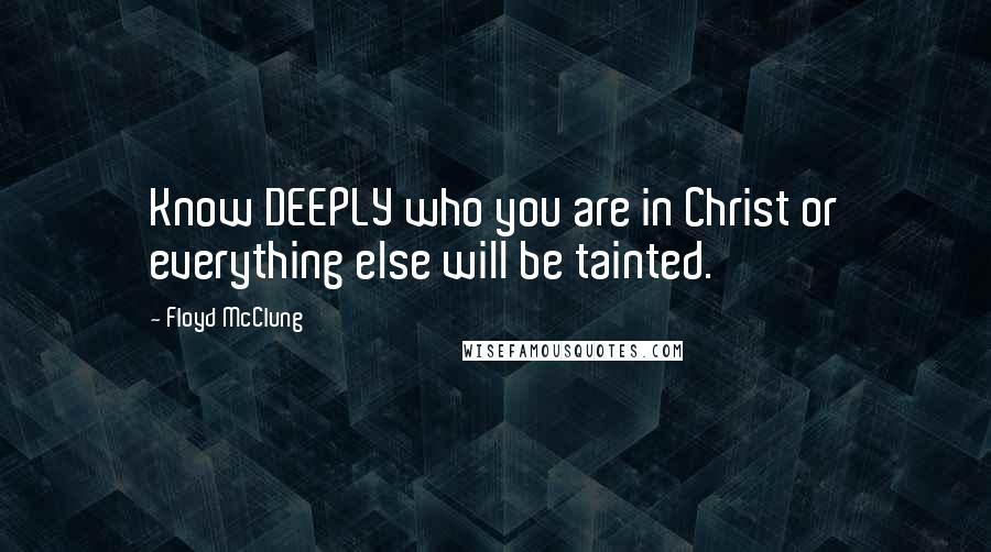 Floyd McClung Quotes: Know DEEPLY who you are in Christ or everything else will be tainted.