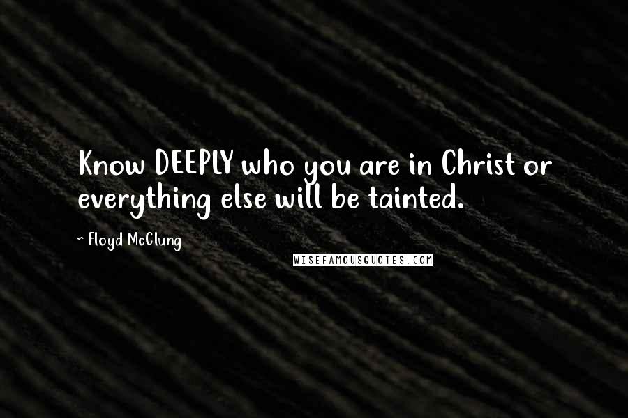 Floyd McClung Quotes: Know DEEPLY who you are in Christ or everything else will be tainted.