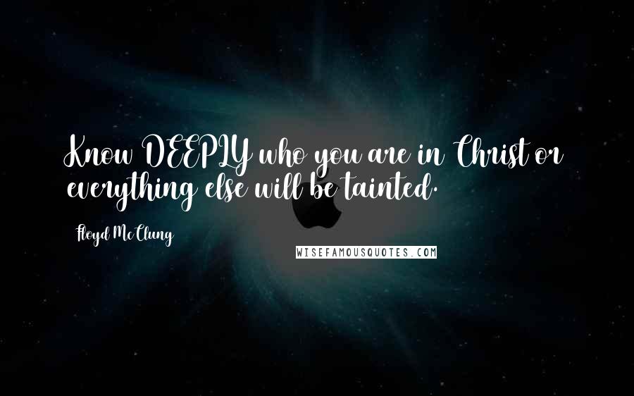 Floyd McClung Quotes: Know DEEPLY who you are in Christ or everything else will be tainted.