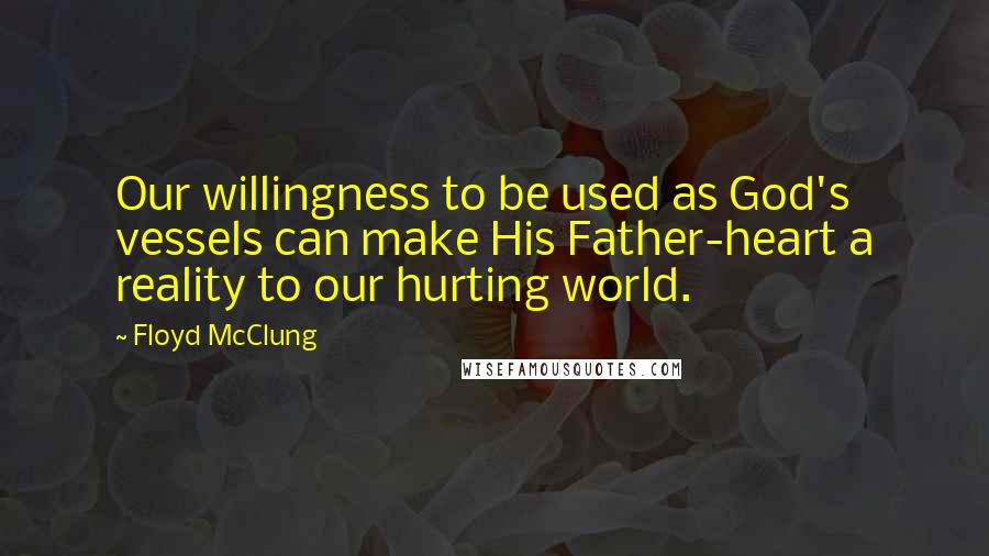 Floyd McClung Quotes: Our willingness to be used as God's vessels can make His Father-heart a reality to our hurting world.