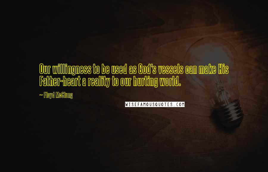 Floyd McClung Quotes: Our willingness to be used as God's vessels can make His Father-heart a reality to our hurting world.