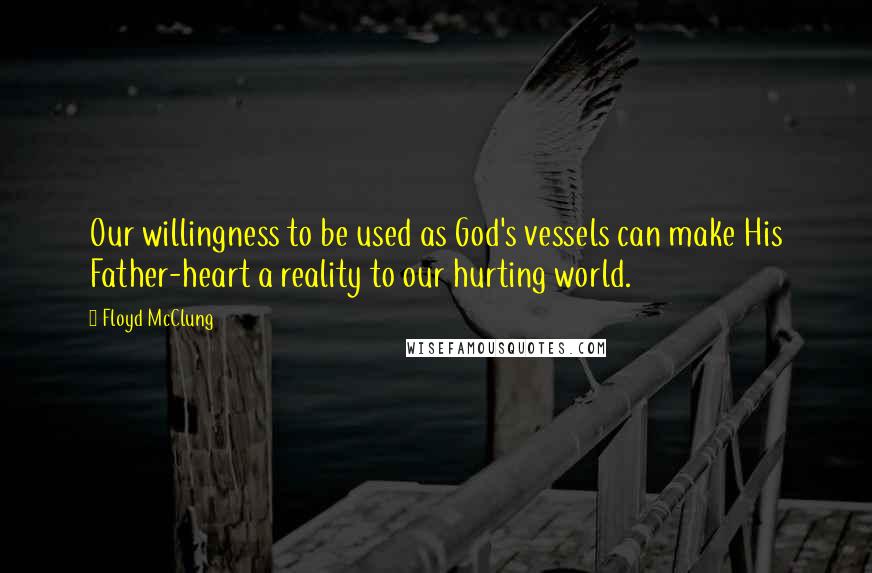 Floyd McClung Quotes: Our willingness to be used as God's vessels can make His Father-heart a reality to our hurting world.