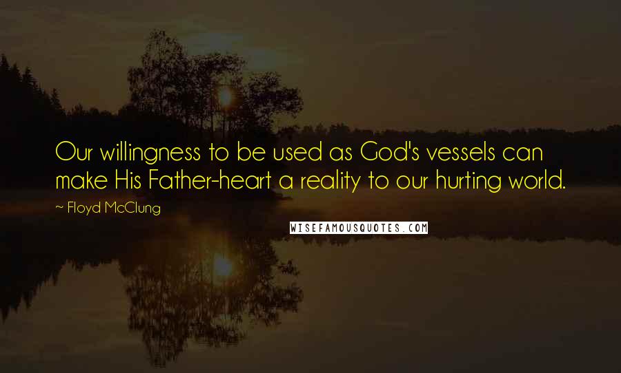 Floyd McClung Quotes: Our willingness to be used as God's vessels can make His Father-heart a reality to our hurting world.