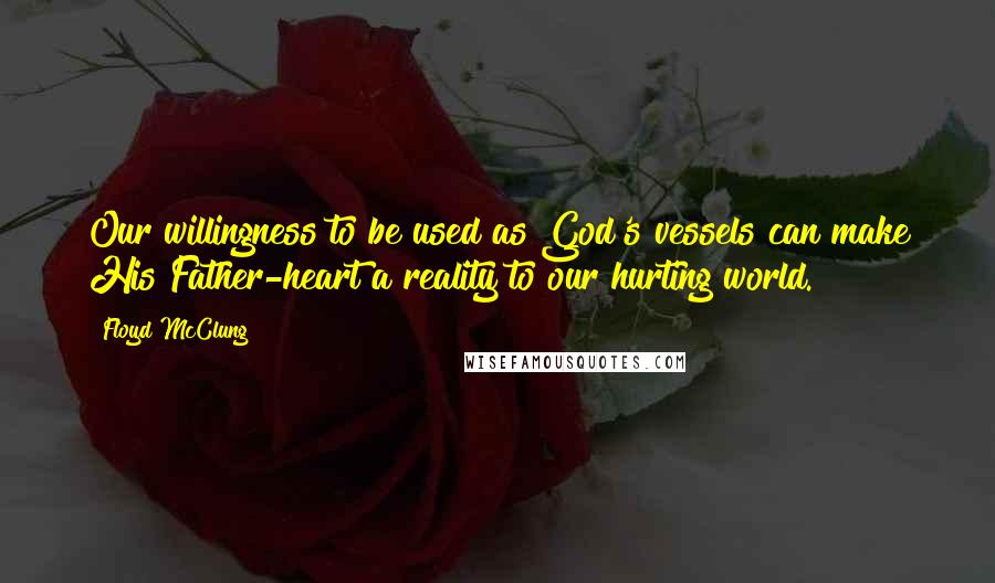 Floyd McClung Quotes: Our willingness to be used as God's vessels can make His Father-heart a reality to our hurting world.