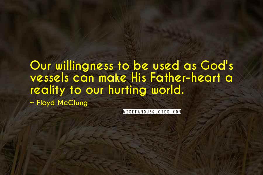 Floyd McClung Quotes: Our willingness to be used as God's vessels can make His Father-heart a reality to our hurting world.