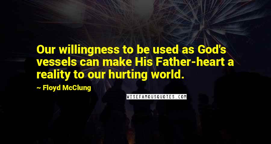 Floyd McClung Quotes: Our willingness to be used as God's vessels can make His Father-heart a reality to our hurting world.