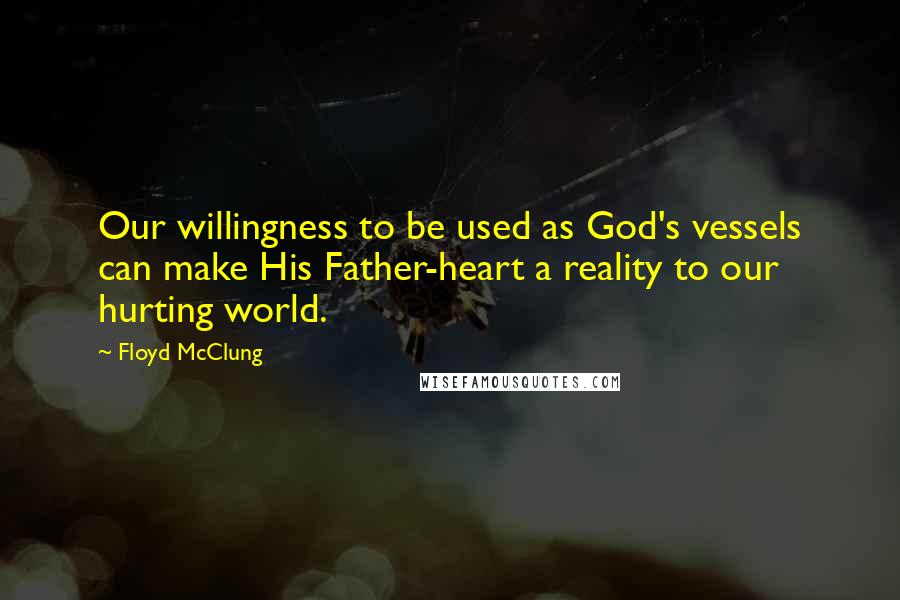 Floyd McClung Quotes: Our willingness to be used as God's vessels can make His Father-heart a reality to our hurting world.