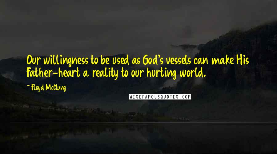 Floyd McClung Quotes: Our willingness to be used as God's vessels can make His Father-heart a reality to our hurting world.