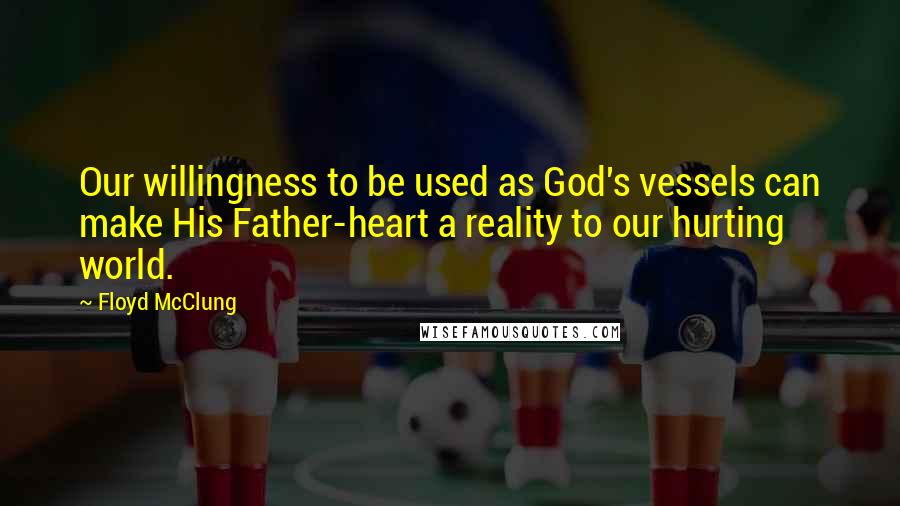 Floyd McClung Quotes: Our willingness to be used as God's vessels can make His Father-heart a reality to our hurting world.