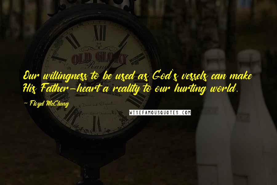 Floyd McClung Quotes: Our willingness to be used as God's vessels can make His Father-heart a reality to our hurting world.