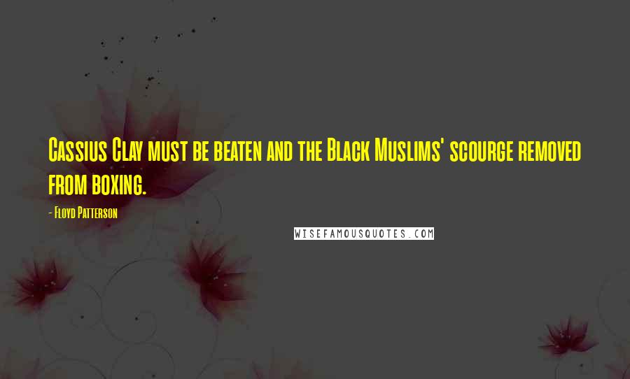 Floyd Patterson Quotes: Cassius Clay must be beaten and the Black Muslims' scourge removed from boxing.