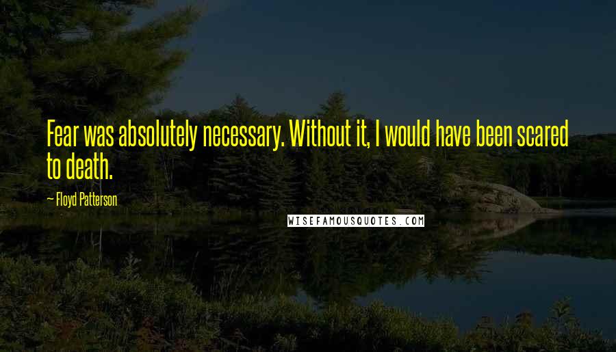 Floyd Patterson Quotes: Fear was absolutely necessary. Without it, I would have been scared to death.