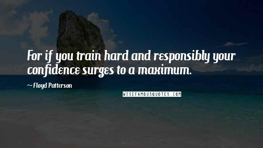 Floyd Patterson Quotes: For if you train hard and responsibly your confidence surges to a maximum.