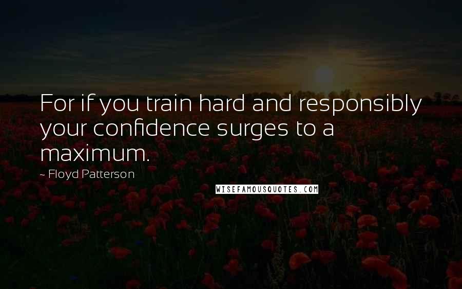 Floyd Patterson Quotes: For if you train hard and responsibly your confidence surges to a maximum.