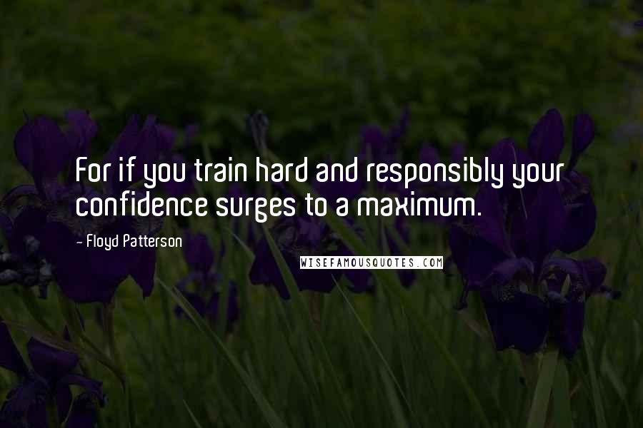 Floyd Patterson Quotes: For if you train hard and responsibly your confidence surges to a maximum.