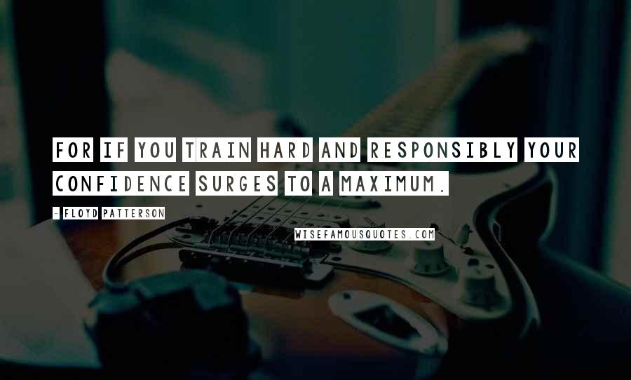 Floyd Patterson Quotes: For if you train hard and responsibly your confidence surges to a maximum.