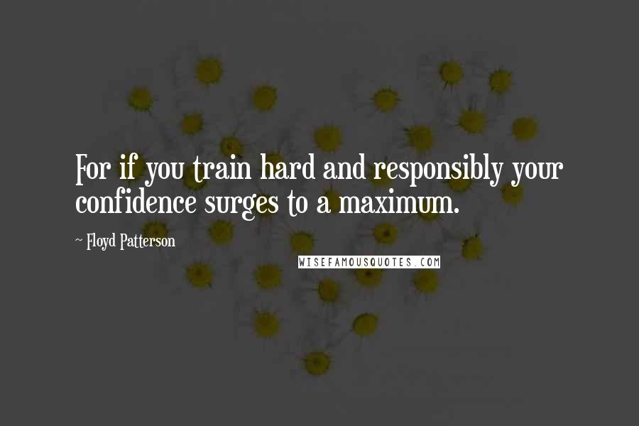Floyd Patterson Quotes: For if you train hard and responsibly your confidence surges to a maximum.